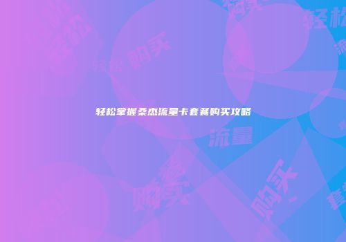 轻松掌握桑杰流量卡套餐购买攻略