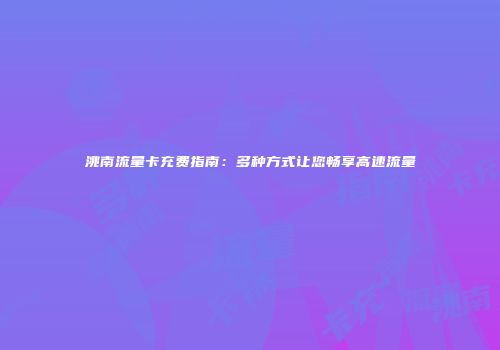 洮南流量卡充费指南：多种方式让您畅享高速流量