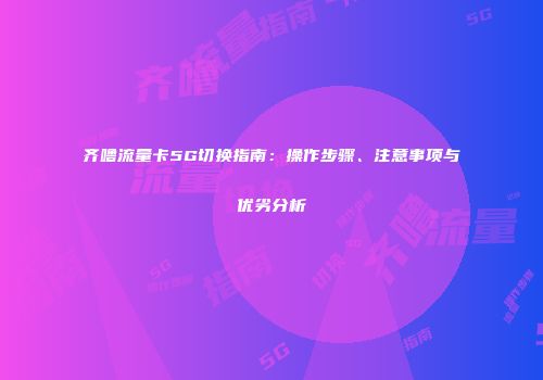 齐噜流量卡5G切换指南：操作步骤、注意事项与优劣分析