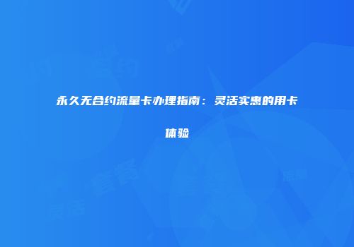 永久无合约流量卡办理指南：灵活实惠的用卡体验