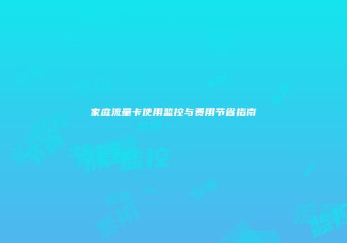 家庭流量卡使用监控与费用节省指南