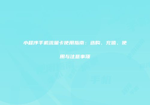 小程序手机流量卡使用指南：选购、充值、使用与注意事项