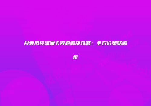 抖音风控流量卡问题解决攻略：全方位策略解析