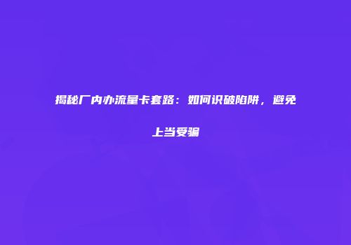 揭秘厂内办流量卡套路：如何识破陷阱，避免上当受骗