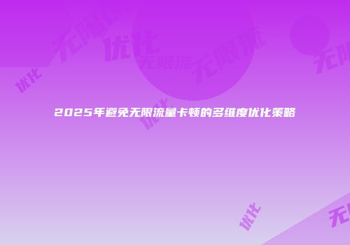 2025年避免无限流量卡顿的多维度优化策略