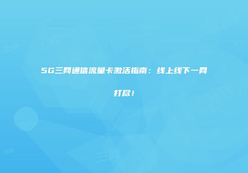 5G三网通信流量卡激活指南：线上线下一网打尽！
