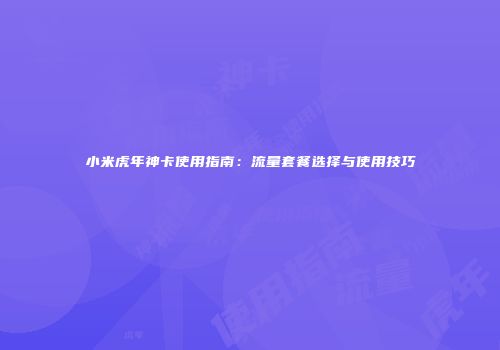小米虎年神卡使用指南：流量套餐选择与使用技巧