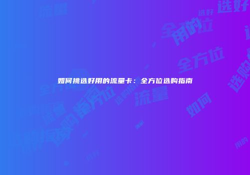 如何挑选好用的流量卡：全方位选购指南