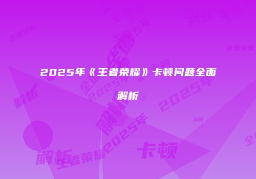 2025年《王者荣耀》卡顿问题全面解析