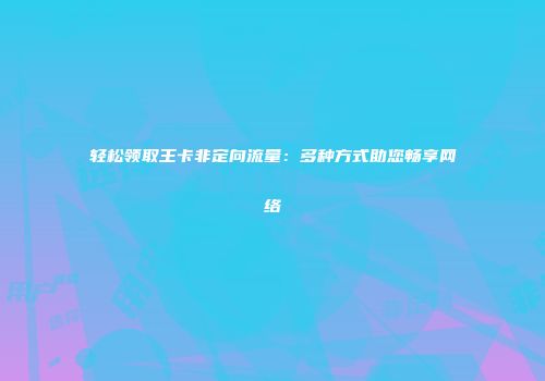 轻松领取王卡非定向流量：多种方式助您畅享网络