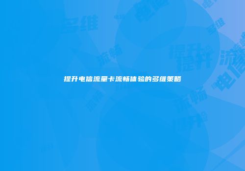 提升电信流量卡流畅体验的多维策略