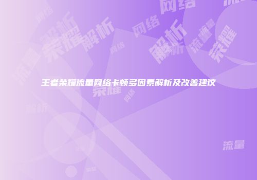 王者荣耀流量网络卡顿多因素解析及改善建议