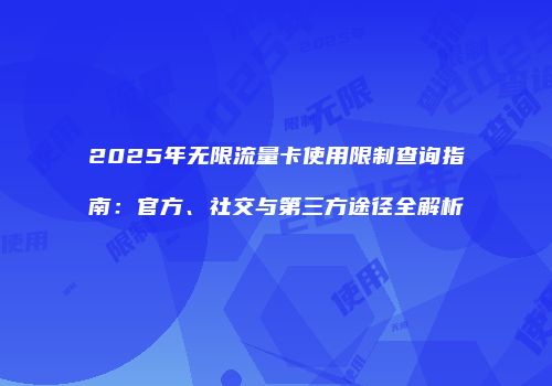 2025年无限流量卡使用限制查询指南：官方、社交与第三方途径全解析