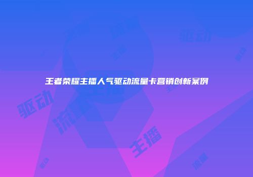王者荣耀主播人气驱动流量卡营销创新案例