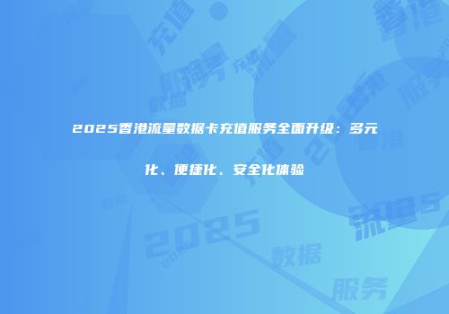 2025香港流量数据卡充值服务全面升级：多元化、便捷化、安全化体验