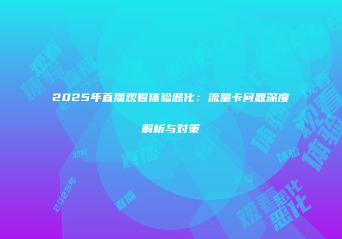 2025年直播观看体验恶化：流量卡问题深度解析与对策