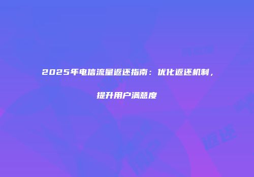 2025年电信流量返还指南：优化返还机制，提升用户满意度