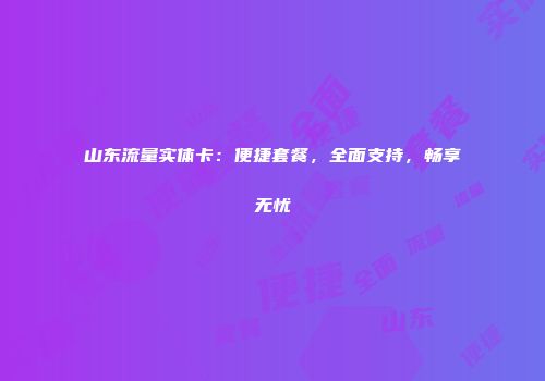 山东流量实体卡：便捷套餐，全面支持，畅享无忧