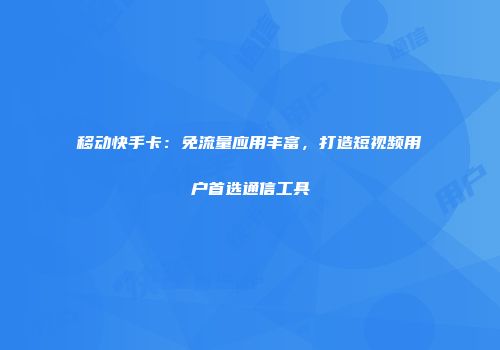 移动快手卡：免流量应用丰富，打造短视频用户首选通信工具