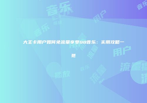 大王卡用户如何免流量享受QQ音乐：实用攻略一览