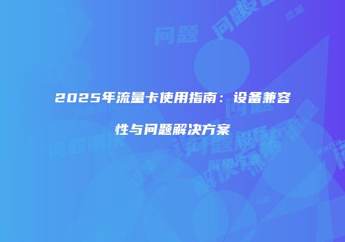 2025年流量卡使用指南：设备兼容性与问题解决方案