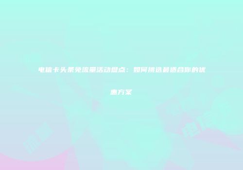 电信卡头条免流量活动盘点：如何挑选最适合你的优惠方案