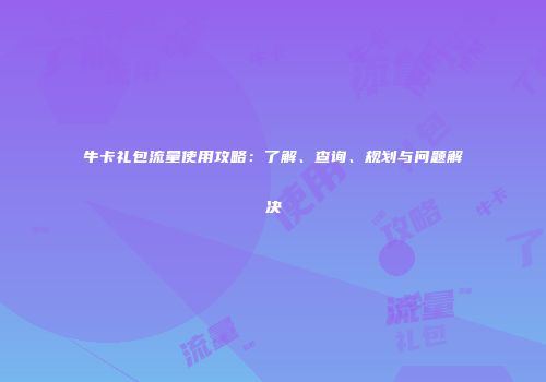 牛卡礼包流量使用攻略：了解、查询、规划与问题解决
