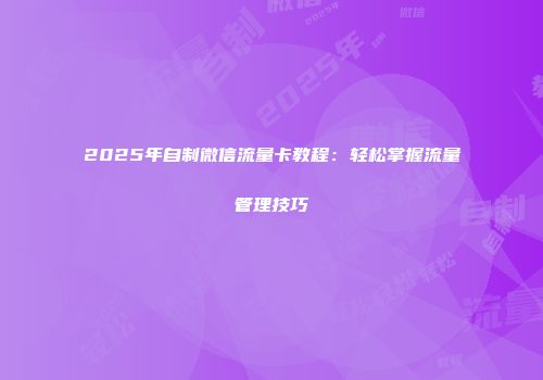 2025年自制微信流量卡教程：轻松掌握流量管理技巧