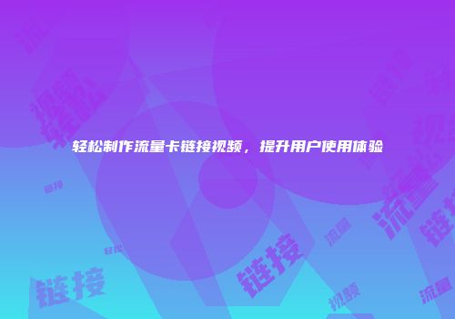 轻松制作流量卡链接视频，提升用户使用体验