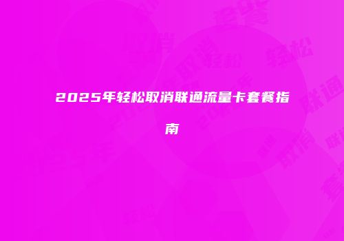 2025年轻松取消联通流量卡套餐指南
