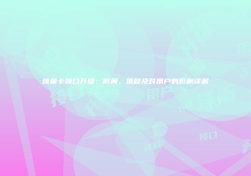流量卡接口升级：时间、流程及对用户的影响详解