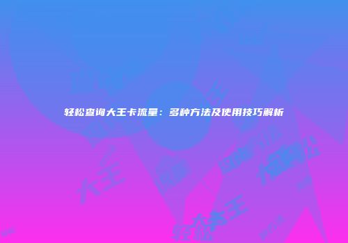 轻松查询大王卡流量：多种方法及使用技巧解析