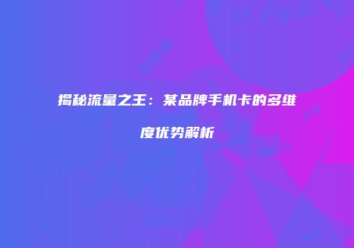 揭秘流量之王：某品牌手机卡的多维度优势解析