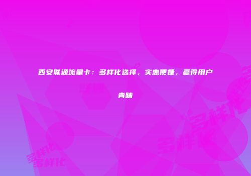 西安联通流量卡：多样化选择，实惠便捷，赢得用户青睐