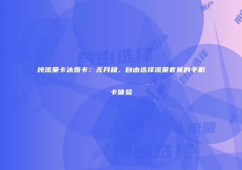纯流量卡冰雪卡：无月租、自由选择流量套餐的手机卡体验