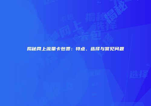 揭秘网上流量卡包费：特点、选择与常见问题