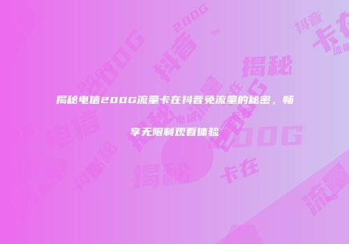 揭秘电信200G流量卡在抖音免流量的秘密，畅享无限制观看体验