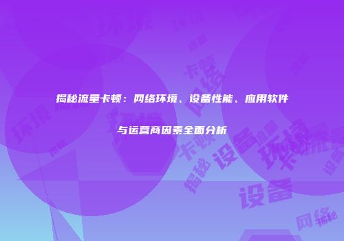揭秘流量卡顿：网络环境、设备性能、应用软件与运营商因素全面分析