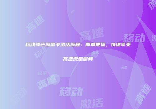 移动锋芒流量卡激活流程：简单便捷，快速享受高速流量服务