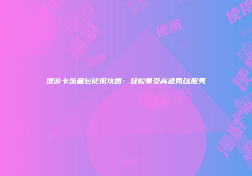 漫游卡流量包使用攻略：轻松享受高速网络服务