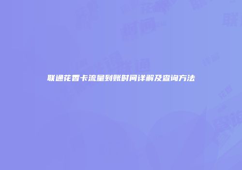 联通花香卡流量到账时间详解及查询方法