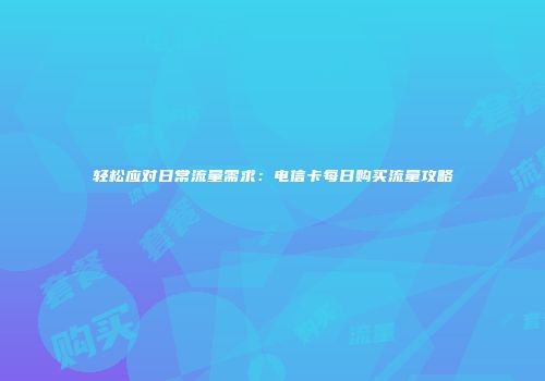 轻松应对日常流量需求：电信卡每日购买流量攻略