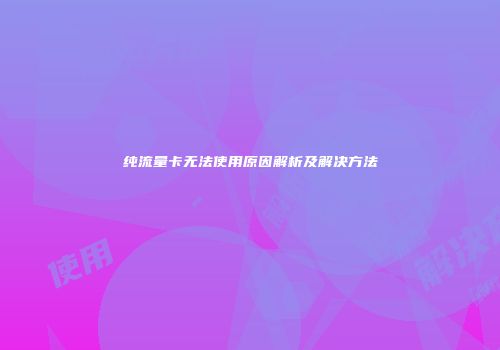 纯流量卡无法使用原因解析及解决方法