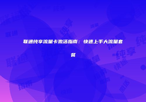 联通纯享流量卡激活指南：快速上手大流量套餐