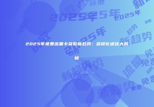 2025年免费流量卡获取新趋势：多样化途径大揭秘