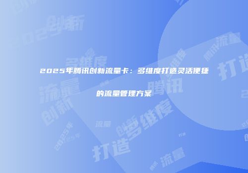 2025年腾讯创新流量卡：多维度打造灵活便捷的流量管理方案