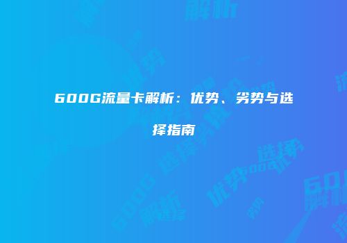 600G流量卡解析：优势、劣势与选择指南