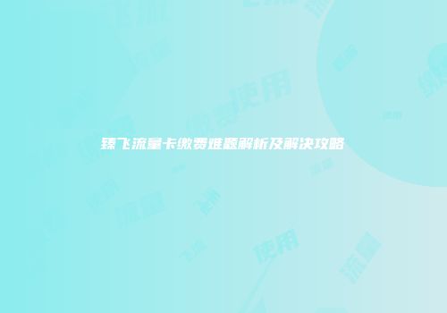 臻飞流量卡缴费难题解析及解决攻略