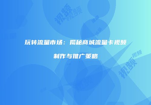 玩转流量市场：揭秘商城流量卡视频制作与推广策略