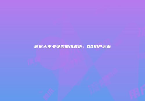 腾讯大王卡免流应用解析：QQ用户必看